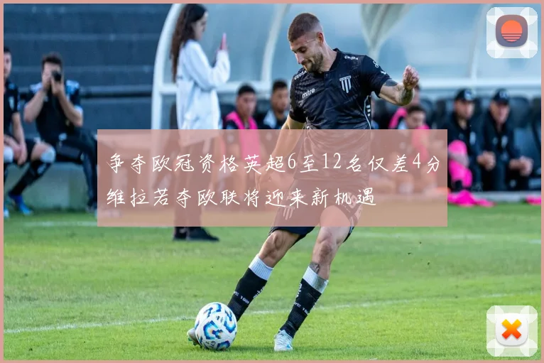 争夺欧冠资格英超6至12名仅差4分维拉若夺欧联将迎来新机遇