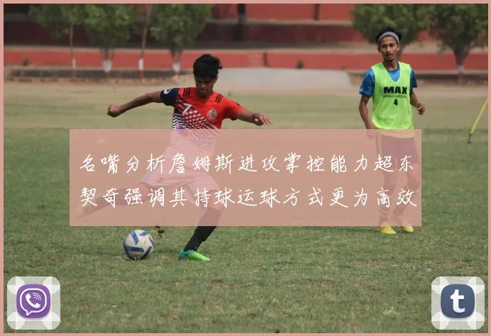 名嘴分析詹姆斯进攻掌控能力超东契奇强调其持球运球方式更为高效