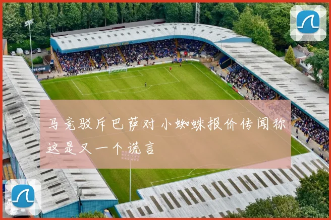 马竞驳斥巴萨对小蜘蛛报价传闻称这是又一个谎言