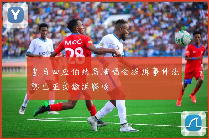 皇马回应伯纳乌演唱会投诉事件法院已正式撤诉解读