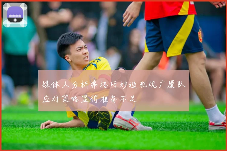 媒体人分析弗格巧妙造犯规广厦队应对策略显得准备不足