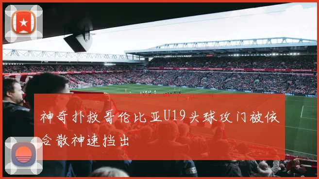 神奇扑救哥伦比亚U19头球攻门被依合散神速挡出