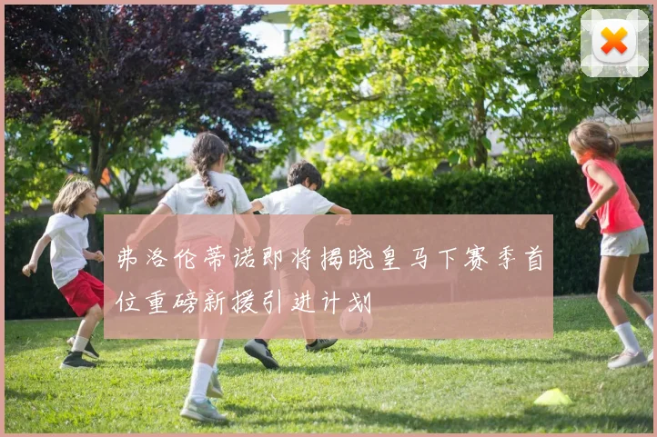 弗洛伦蒂诺即将揭晓皇马下赛季首位重磅新援引进计划