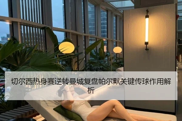 切尔西热身赛逆转曼城复盘帕尔默关键传球作用解析